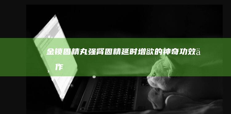 金锁固精丸：强肾固精、延时增欲的神奇功效与作用详解