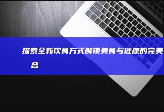 探索全新饮食方式：解锁美食与健康的完美融合